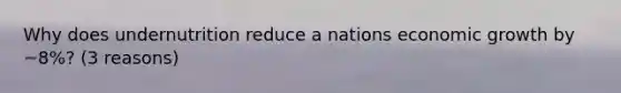 Why does undernutrition reduce a nations economic growth by ~8%? (3 reasons)