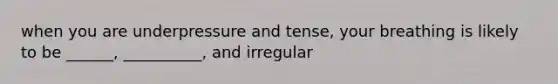 when you are underpressure and tense, your breathing is likely to be ______, __________, and irregular