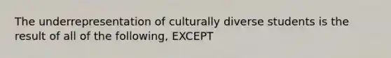 The underrepresentation of culturally diverse students is the result of all of the following, EXCEPT