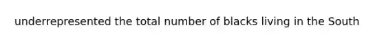 underrepresented the total number of blacks living in the South