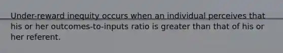 Under-reward inequity occurs when an individual perceives that his or her outcomes-to-inputs ratio is greater than that of his or her referent.