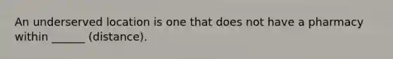An underserved location is one that does not have a pharmacy within ______ (distance).
