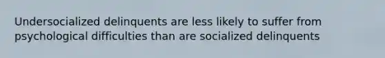 Undersocialized delinquents are less likely to suffer from psychological difficulties than are socialized delinquents