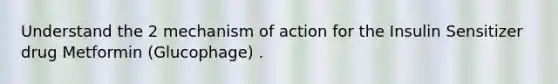 Understand the 2 mechanism of action for the Insulin Sensitizer drug Metformin (Glucophage) .