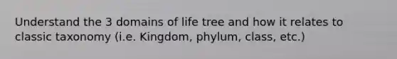 Understand the 3 domains of life tree and how it relates to classic taxonomy (i.e. Kingdom, phylum, class, etc.)