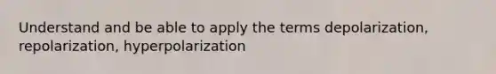 Understand and be able to apply the terms depolarization, repolarization, hyperpolarization