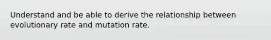 Understand and be able to derive the relationship between evolutionary rate and mutation rate.