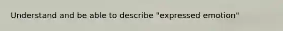 Understand and be able to describe "expressed emotion"