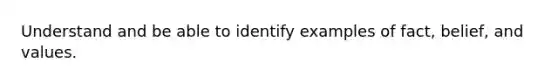 Understand and be able to identify examples of fact, belief, and values.