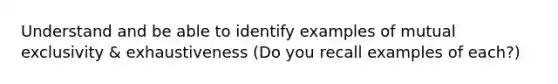 Understand and be able to identify examples of mutual exclusivity & exhaustiveness (Do you recall examples of each?)