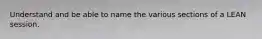 Understand and be able to name the various sections of a LEAN session.