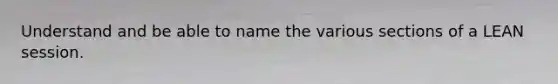 Understand and be able to name the various sections of a LEAN session.