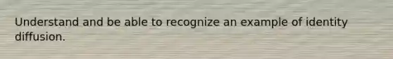 Understand and be able to recognize an example of identity diffusion.