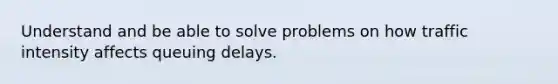 Understand and be able to solve problems on how traffic intensity affects queuing delays.