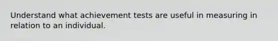 Understand what achievement tests are useful in measuring in relation to an individual.