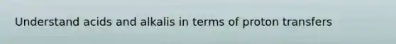 Understand acids and alkalis in terms of proton transfers