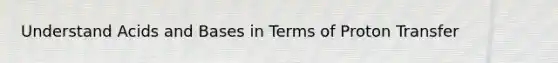 Understand Acids and Bases in Terms of Proton Transfer