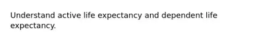 Understand active life expectancy and dependent life expectancy.