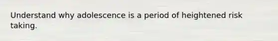 Understand why adolescence is a period of heightened risk taking.