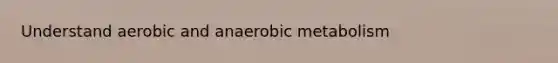 Understand aerobic and anaerobic metabolism