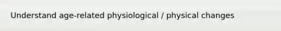 Understand age-related physiological / physical changes