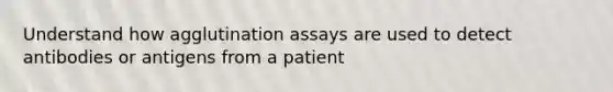 Understand how agglutination assays are used to detect antibodies or antigens from a patient