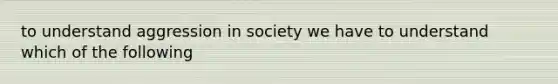 to understand aggression in society we have to understand which of the following