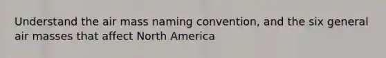Understand the air mass naming convention, and the six general air masses that affect North America