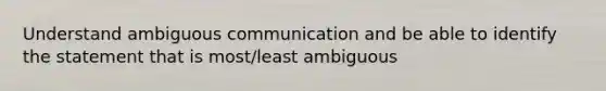 Understand ambiguous communication and be able to identify the statement that is most/least ambiguous