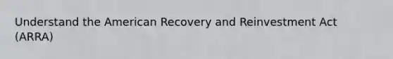 Understand the American Recovery and Reinvestment Act (ARRA)