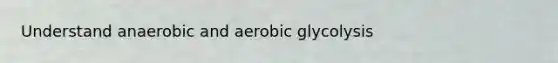 Understand anaerobic and aerobic glycolysis