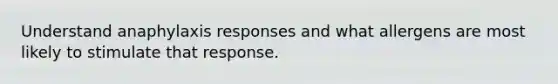 Understand anaphylaxis responses and what allergens are most likely to stimulate that response.