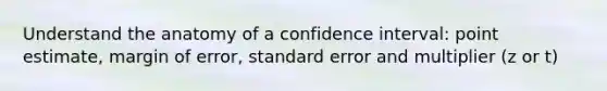 Understand the anatomy of a confidence interval: point estimate, margin of error, standard error and multiplier (z or t)