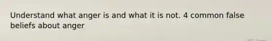 Understand what anger is and what it is not. 4 common false beliefs about anger