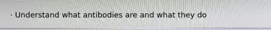 · Understand what antibodies are and what they do