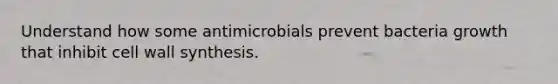 Understand how some antimicrobials prevent bacteria growth that inhibit cell wall synthesis.