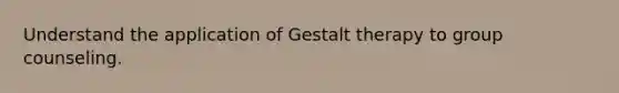 Understand the application of Gestalt therapy to group counseling.