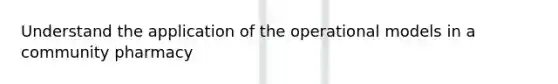 Understand the application of the operational models in a community pharmacy