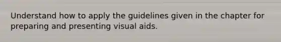 Understand how to apply the guidelines given in the chapter for preparing and presenting visual aids.