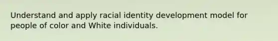 Understand and apply racial identity development model for people of color and White individuals.