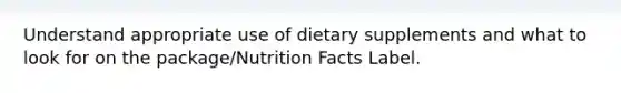 Understand appropriate use of dietary supplements and what to look for on the package/Nutrition Facts Label.