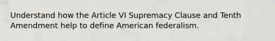 Understand how the Article VI Supremacy Clause and Tenth Amendment help to define American federalism.