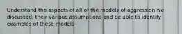 Understand the aspects of all of the models of aggression we discussed, their various assumptions and be able to identify examples of these models