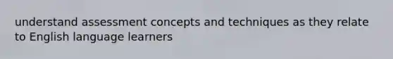 understand assessment concepts and techniques as they relate to English language learners