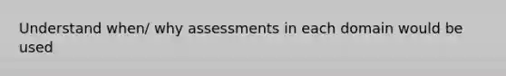 Understand when/ why assessments in each domain would be used