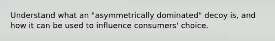 Understand what an "asymmetrically dominated" decoy is, and how it can be used to influence consumers' choice.