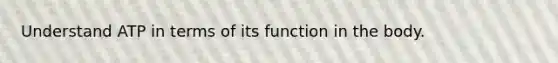 Understand ATP in terms of its function in the body.