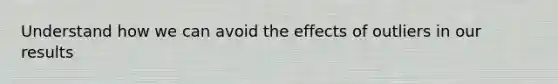 Understand how we can avoid the effects of outliers in our results