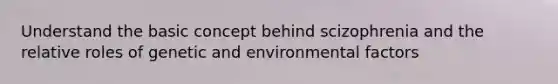 Understand the basic concept behind scizophrenia and the relative roles of genetic and environmental factors