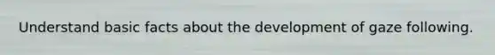 Understand basic facts about the development of gaze following.